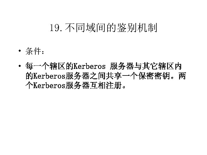 19. 不同域间的鉴别机制 • 条件： • 每一个辖区的Kerberos 服务器与其它辖区内 的Kerberos服务器之间共享一个保密密钥。两 个Kerberos服务器互相注册。 