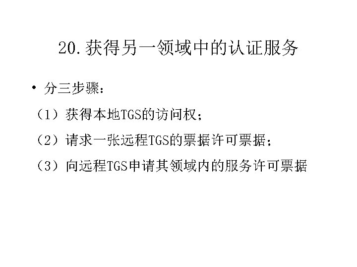 20. 获得另一领域中的认证服务 • 分三步骤： （1）获得本地TGS的访问权； （2）请求一张远程TGS的票据许可票据； （3）向远程TGS申请其领域内的服务许可票据 