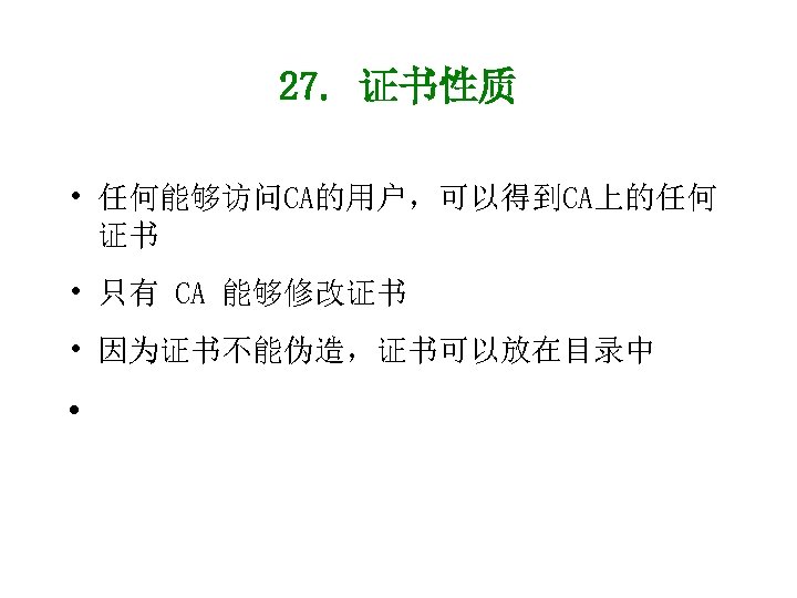 27. 证书性质 • 任何能够访问CA的用户，可以得到CA上的任何 证书 • 只有 CA 能够修改证书 • 因为证书不能伪造，证书可以放在目录中 • 