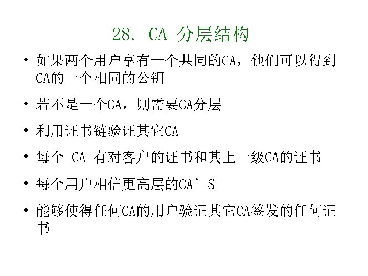 28. CA 分层结构 • 如果两个用户享有一个共同的CA，他们可以得到 CA的一个相同的公钥 • 若不是一个CA，则需要CA分层 • 利用证书链验证其它CA • 每个 CA 有对客户的证书和其上一级CA的证书