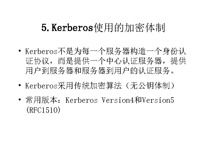 5. Kerberos使用的加密体制 • Kerberos不是为每一个服务器构造一个身份认 证协议，而是提供一个中心认证服务器，提供 用户到服务器和服务器到用户的认证服务。 • Kerberos采用传统加密算法（无公钥体制） • 常用版本：Kerberos Version 4和Version 5 (RFC