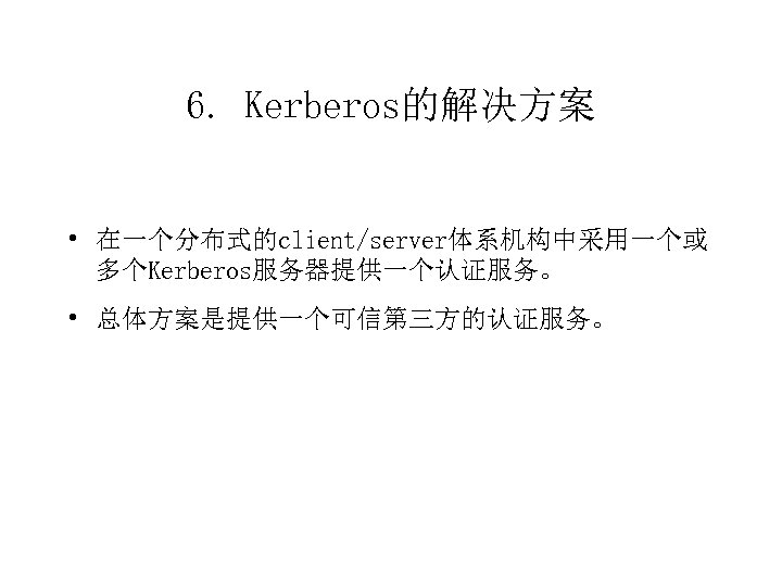 6. Kerberos的解决方案 • 在一个分布式的client/server体系机构中采用一个或 多个Kerberos服务器提供一个认证服务。 • 总体方案是提供一个可信第三方的认证服务。 