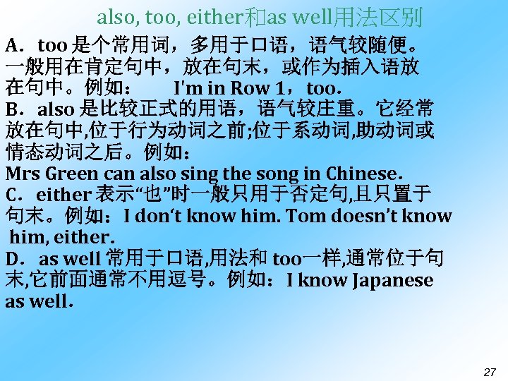 also, too, either和as well用法区别 A．too 是个常用词，多用于口语，语气较随便。 一般用在肯定句中，放在句末，或作为插入语放 在句中。例如： I'm in Row 1，too． B．also 是比较正式的用语，语气较庄重。它经常