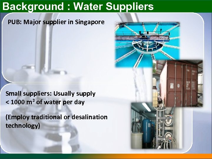 Background : Water Suppliers PUB: Major supplier in Singapore Small suppliers: Usually supply <