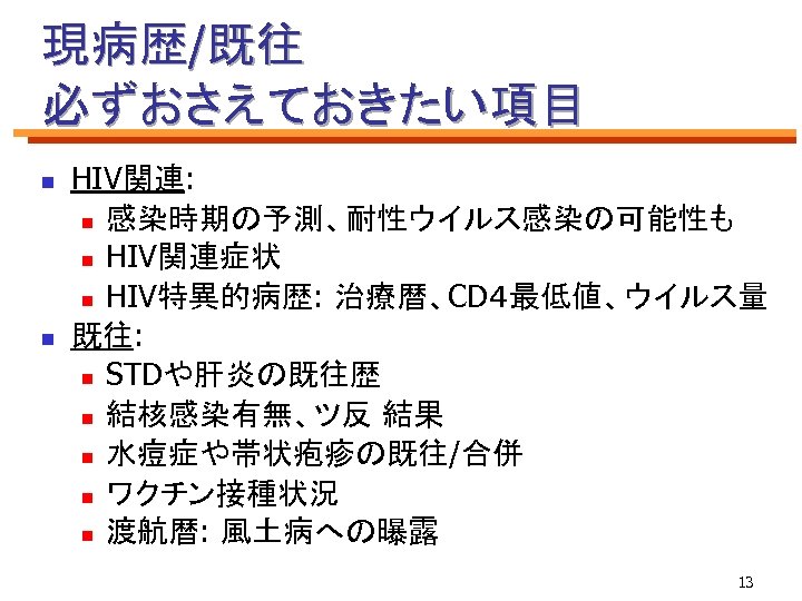 現病歴/既往 必ずおさえておきたい項目 n n HIV関連: n 感染時期の予測、耐性ウイルス感染の可能性も n HIV関連症状 n HIV特異的病歴: 治療暦、CD４最低値、ウイルス量 既往: n