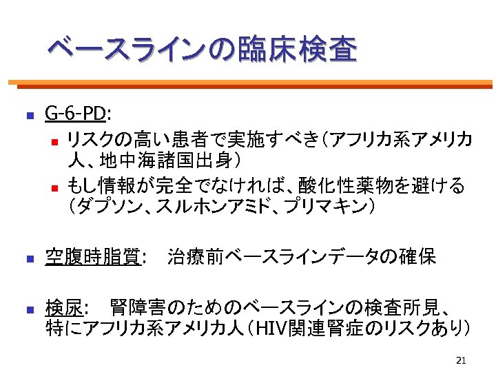 ベースラインの臨床検査 n G-6 -PD: n リスクの高い患者で実施すべき（アフリカ系アメリカ 人、地中海諸国出身） n もし情報が完全でなければ、酸化性薬物を避ける （ダプソン、スルホンアミド、プリマキン） n 空腹時脂質: 　治療前ベースラインデータの確保 n