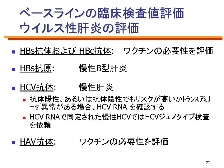 ベースラインの臨床検査値評価 ウイルス性肝炎の評価 n HBs抗体および HBc抗体: 　ワクチンの必要性を評価 n HBs抗原: 慢性B型肝炎 n HCV抗体: 慢性肝炎 n n
