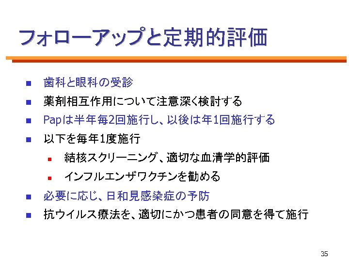 フォローアップと定期的評価 n 歯科と眼科の受診 n 薬剤相互作用について注意深く検討する n Papは半年毎2回施行し、以後は年 1回施行する n 以下を毎年 1度施行 n 結核スクリーニング、適切な血清学的評価 n