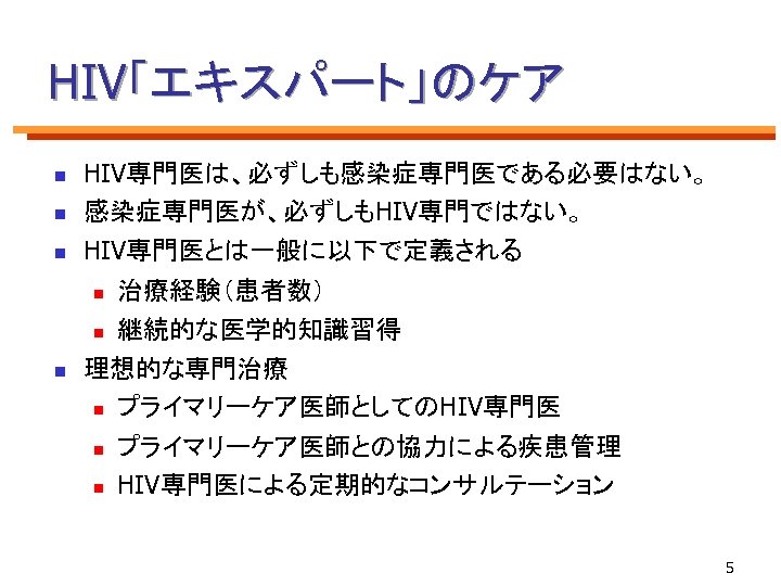 HIV「エキスパート」のケア n n n HIV専門医は、必ずしも感染症専門医である必要はない。 感染症専門医が、必ずしもHIV専門ではない。 HIV専門医とは一般に以下で定義される 治療経験（患者数） n 継続的な医学的知識習得 理想的な専門治療 n プライマリーケア医師としてのHIV専門医 n
