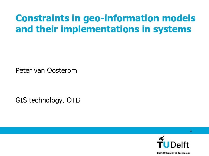 Constraints in geo-information models and their implementations in systems Peter van Oosterom GIS technology,