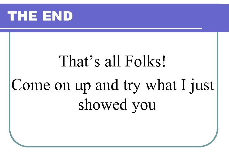 THE END That’s all Folks! Come on up and try what I just showed