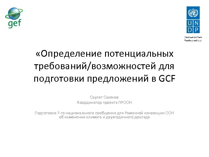  «Определение потенциальных требований/возможностей для подготовки предложений в GCF Саулет Сакенов Координатор проекта ПРООН