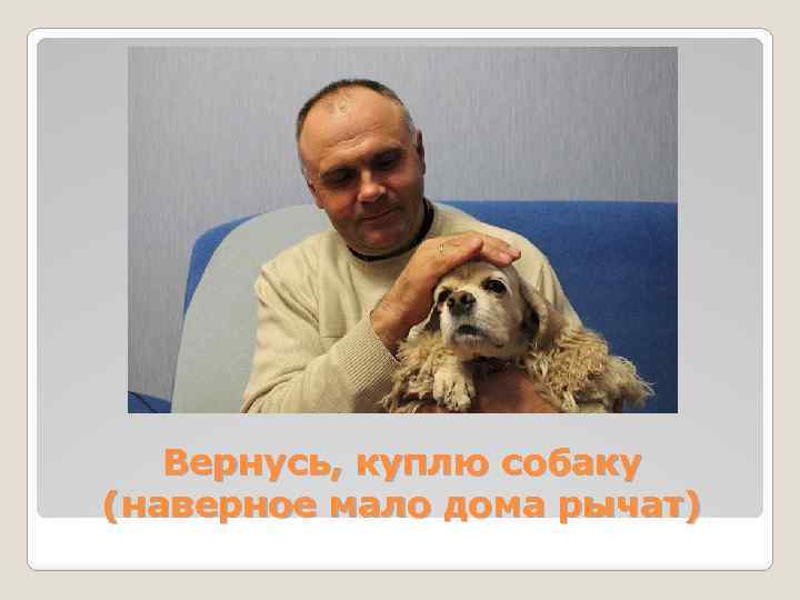 Вернусь, куплю собаку (наверное мало дома рычат) 