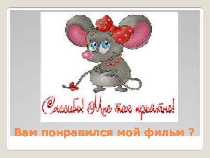 Вам понравился мой фильм ? 