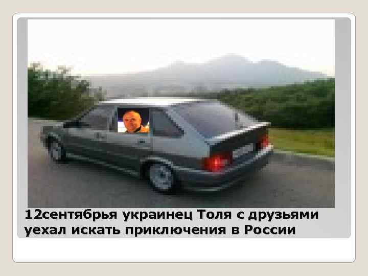 12 сентябрья украинец Толя с друзьями уехал искать приключения в России 
