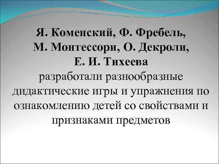 Я. Коменский, Ф. Фребель, М. Монтессори, О. Декроли, Е. И. Тихеева разработали разнообразные дидактические