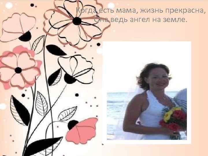 Когда есть мама, жизнь прекрасна, Она ведь ангел на земле. 