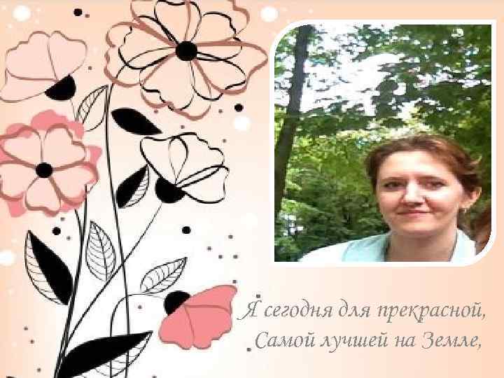Я сегодня для прекрасной, Самой лучшей на Земле, 