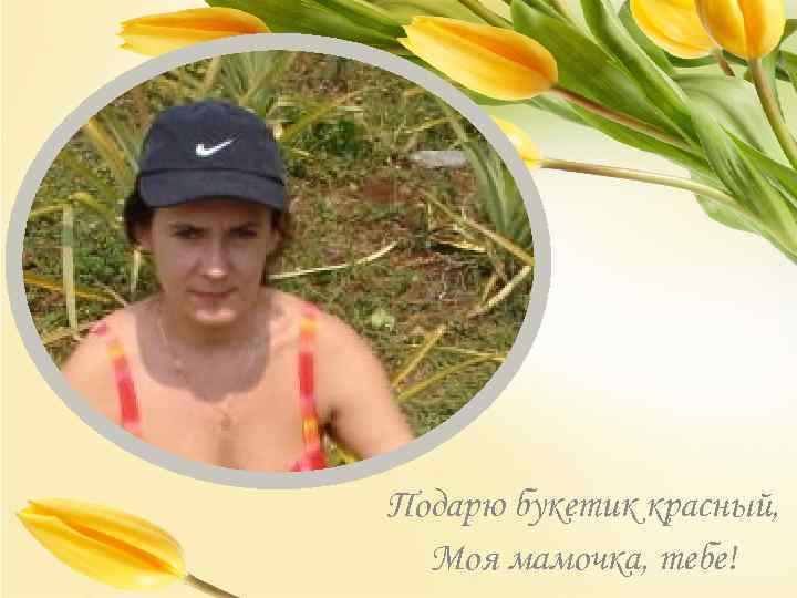 Подарю букетик красный, Моя мамочка, тебе! 