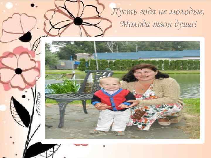 Пусть года не молодые, Молода твоя душа! 