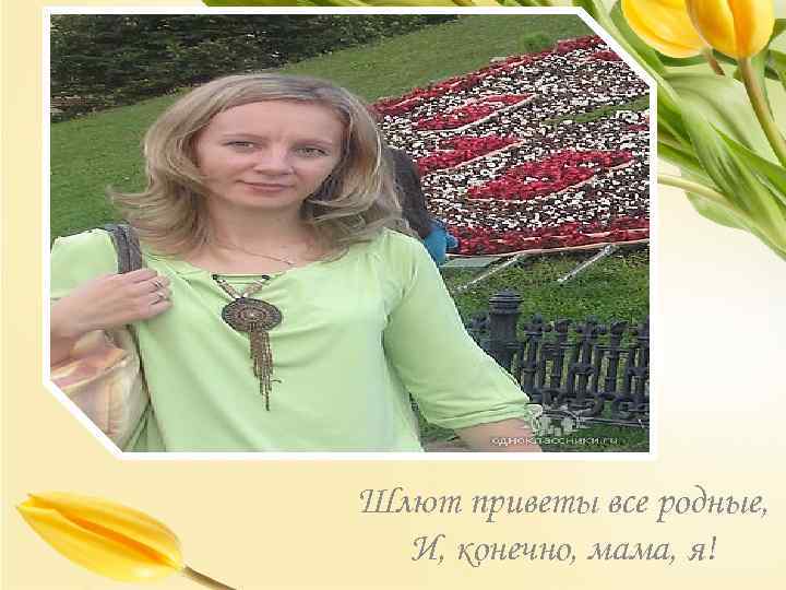 Шлют приветы все родные, И, конечно, мама, я! 