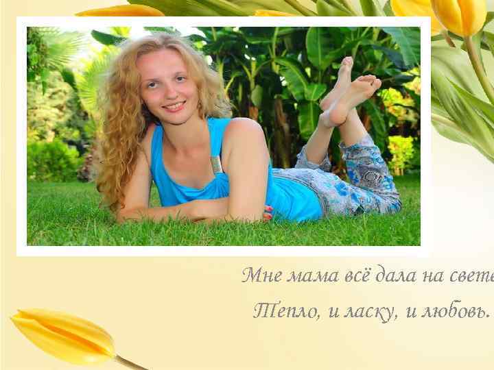 Мне мама всё дала на свете Тепло, и ласку, и любовь. 
