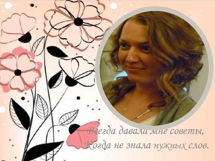 Всегда давала мне советы, Когда не знала нужных слов. 