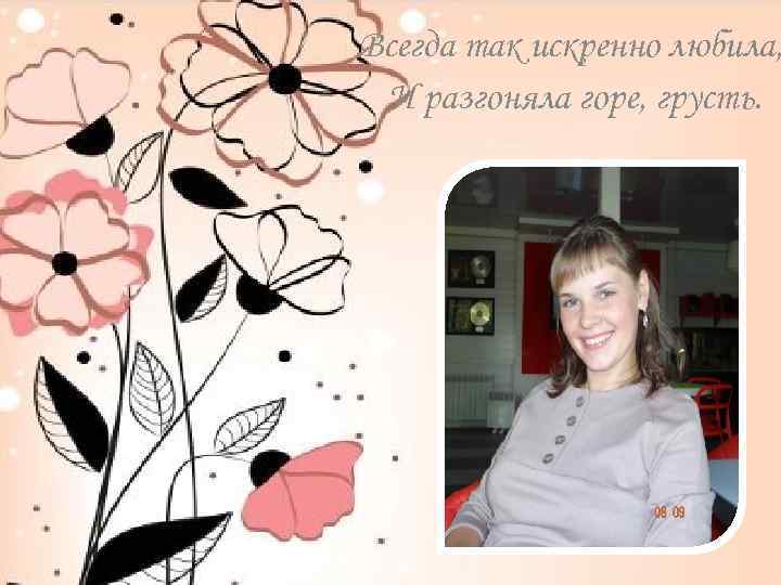 Всегда так искренно любила, И разгоняла горе, грусть. 