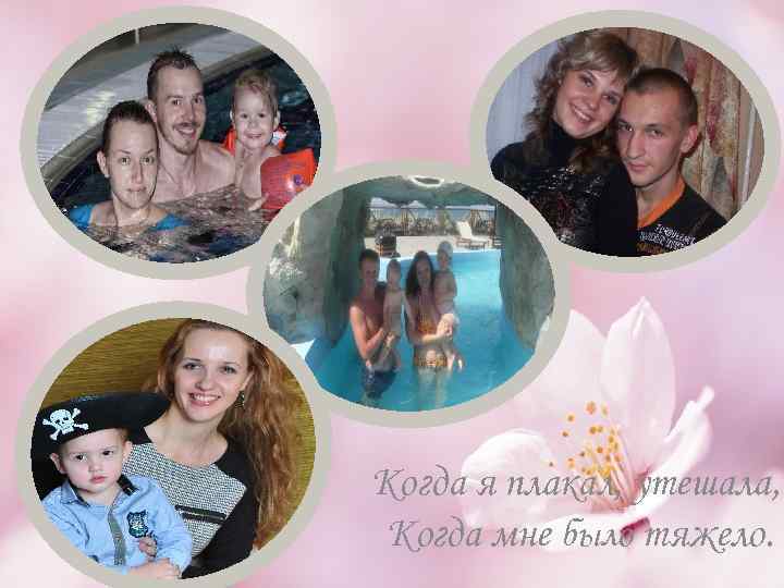 Когда я плакал, утешала, Когда мне было тяжело. 