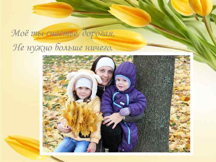 Моё ты счастье, дорогая, Не нужно больше ничего. 