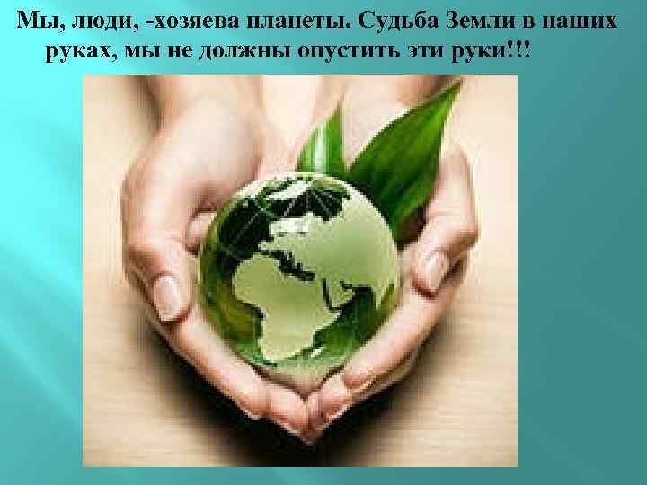 Мы, люди, -хозяева планеты. Судьба Земли в наших руках, мы не должны опустить эти