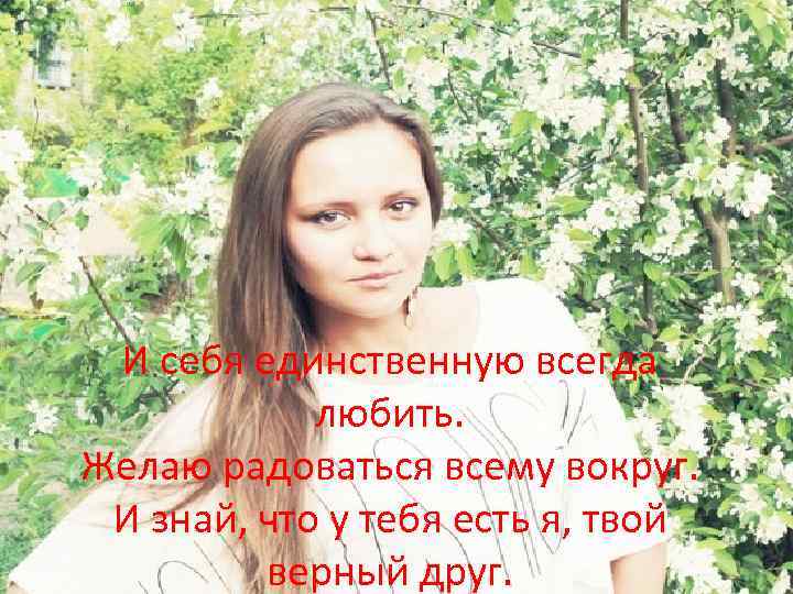 И себя единственную всегда любить. Желаю радоваться всему вокруг. И знай, что у тебя