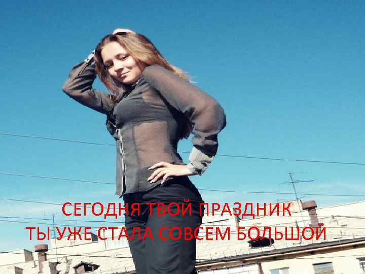 СЕГОДНЯ ТВОЙ ПРАЗДНИК ТЫ УЖЕ СТАЛА СОВСЕМ БОЛЬШОЙ 