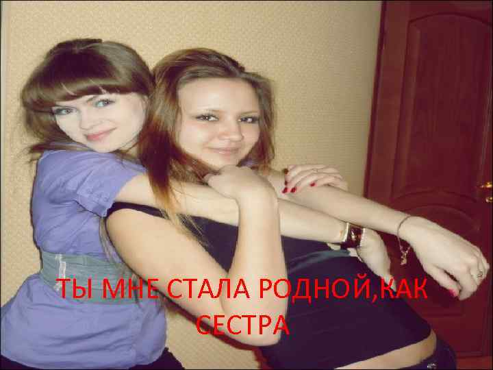 ТЫ МНЕ СТАЛА РОДНОЙ, КАК СЕСТРА 