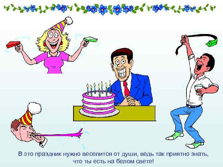 В это праздник нужно веселится от души, ведь так приятно знать, что ты есть