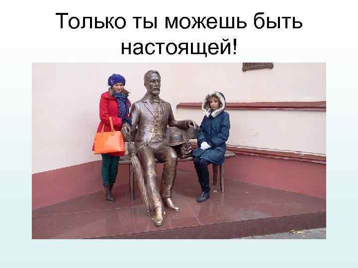 Только ты можешь быть настоящей! 