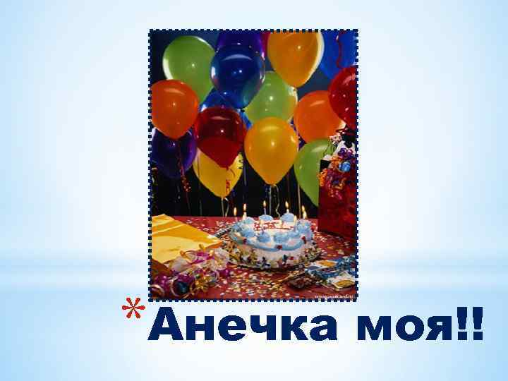 *Анечка моя!! 