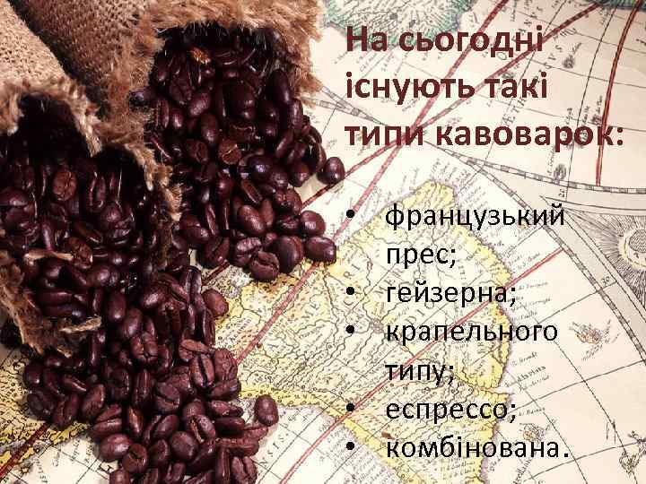 На сьогодні існують такі типи кавоварок: • французький прес; • гейзерна; • крапельного типу;