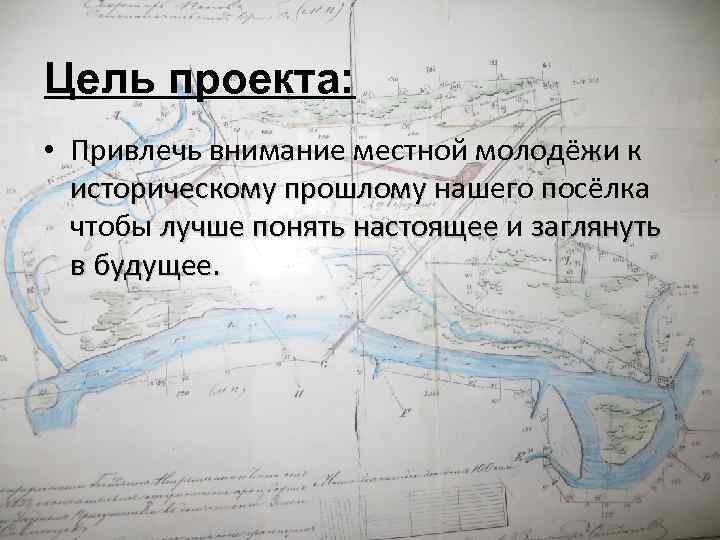 Цель проекта: • Привлечь внимание местной молодёжи к историческому прошлому нашего посёлка чтобы лучше
