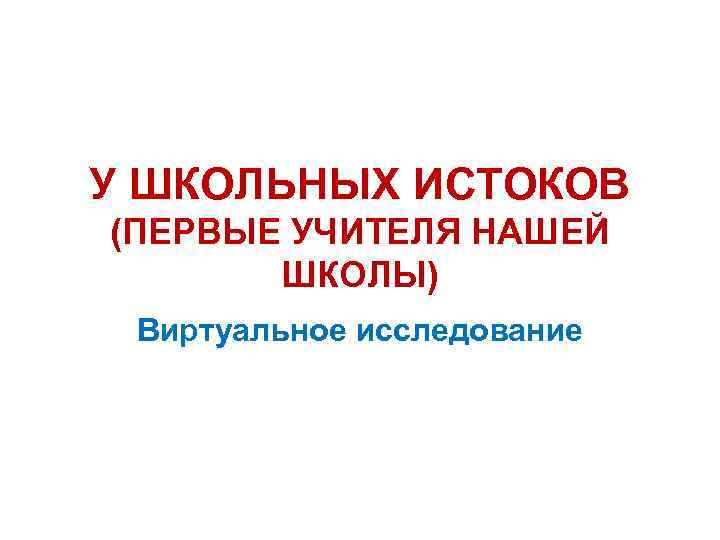 У ШКОЛЬНЫХ ИСТОКОВ (ПЕРВЫЕ УЧИТЕЛЯ НАШЕЙ ШКОЛЫ) Виртуальное исследование 