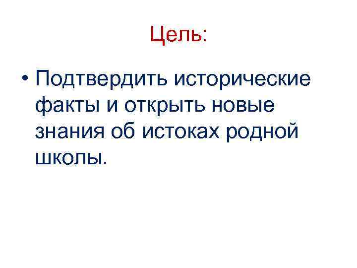 Цель: • Подтвердить исторические факты и открыть новые знания об истоках родной школы. 