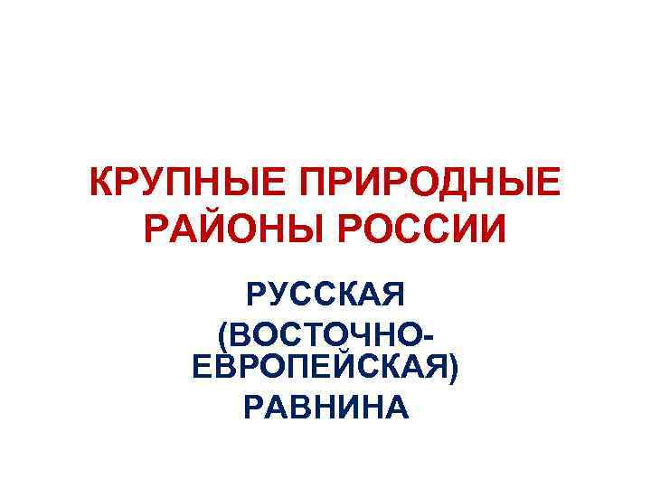 КРУПНЫЕ ПРИРОДНЫЕ РАЙОНЫ РОССИИ РУССКАЯ (ВОСТОЧНОЕВРОПЕЙСКАЯ) РАВНИНА 