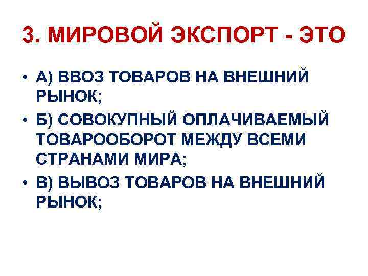 3. МИРОВОЙ ЭКСПОРТ - ЭТО • А) ВВОЗ ТОВАРОВ НА ВНЕШНИЙ РЫНОК; • Б)