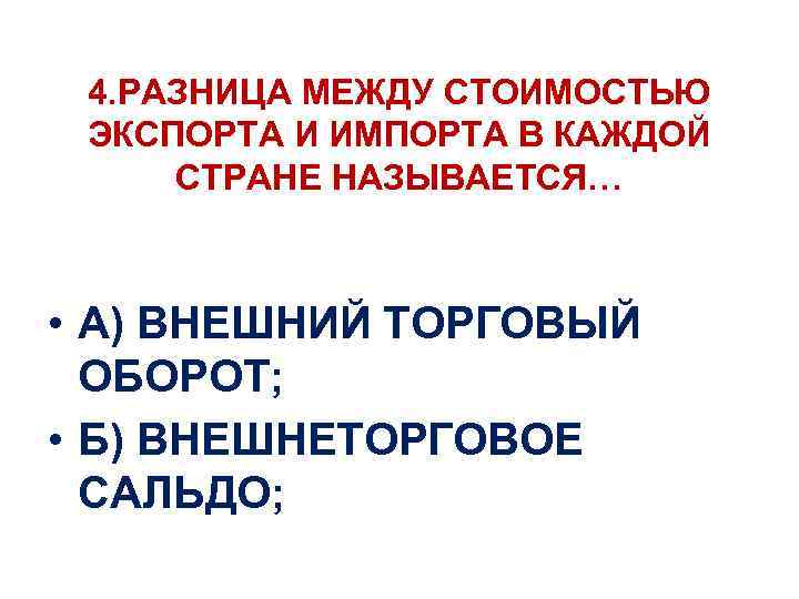 4. РАЗНИЦА МЕЖДУ СТОИМОСТЬЮ ЭКСПОРТА И ИМПОРТА В КАЖДОЙ СТРАНЕ НАЗЫВАЕТСЯ… • А) ВНЕШНИЙ