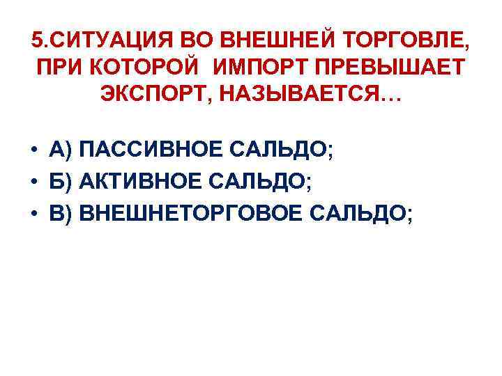 5. СИТУАЦИЯ ВО ВНЕШНЕЙ ТОРГОВЛЕ, ПРИ КОТОРОЙ ИМПОРТ ПРЕВЫШАЕТ ЭКСПОРТ, НАЗЫВАЕТСЯ… • А) ПАССИВНОЕ