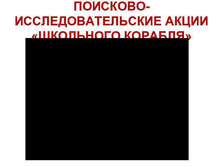 ПОИСКОВОИССЛЕДОВАТЕЛЬСКИЕ АКЦИИ «ШКОЛЬНОГО КОРАБЛЯ» 