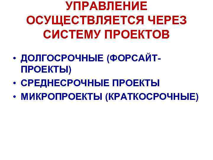 УПРАВЛЕНИЕ ОСУЩЕСТВЛЯЕТСЯ ЧЕРЕЗ СИСТЕМУ ПРОЕКТОВ • ДОЛГОСРОЧНЫЕ (ФОРСАЙТПРОЕКТЫ) • СРЕДНЕСРОЧНЫЕ ПРОЕКТЫ • МИКРОПРОЕКТЫ (КРАТКОСРОЧНЫЕ)