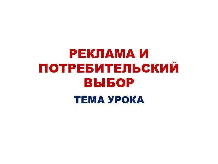 РЕКЛАМА И ПОТРЕБИТЕЛЬСКИЙ ВЫБОР ТЕМА УРОКА 