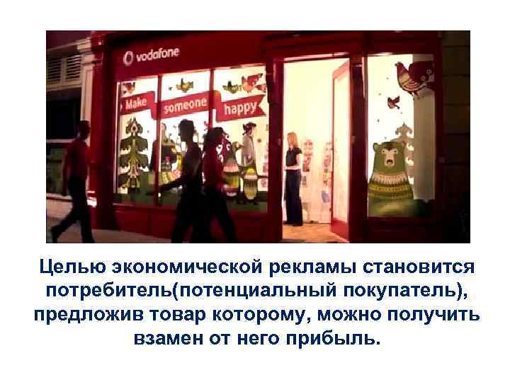 Целью экономической рекламы становится потребитель(потенциальный покупатель), предложив товар которому, можно получить взамен от него