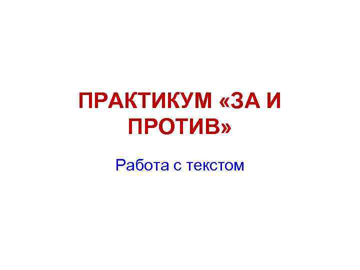 ПРАКТИКУМ «ЗА И ПРОТИВ» Работа с текстом 